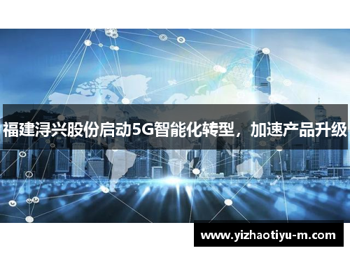 福建浔兴股份启动5G智能化转型，加速产品升级