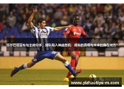 毕尔巴鄂宣布与主帅分手，球队陷入保级危机：背后的真相与未来的路在何方？