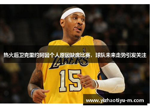 热火后卫克里约阿因个人原因缺席比赛，球队未来走势引发关注