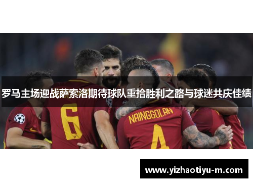 罗马主场迎战萨索洛期待球队重拾胜利之路与球迷共庆佳绩